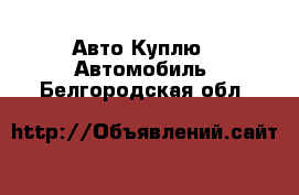 Авто Куплю - Автомобиль. Белгородская обл.